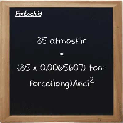 Cara konversi atmosfir ke ton-force(long)/inci<sup>2</sup> (atm ke LT f/in<sup>2</sup>): 85 atmosfir (atm) setara dengan 85 dikalikan dengan 0.0065607 ton-force(long)/inci<sup>2</sup> (LT f/in<sup>2</sup>)